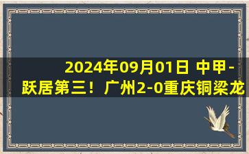 2024年09月01日 中甲-跃居第三！广州2-0重庆铜梁龙获两连胜 阿卜杜瓦哈普传射